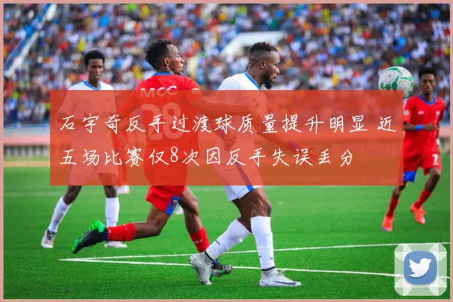石宇奇反手过渡球质量提升明显 近五场比赛仅8次因反手失误丢分