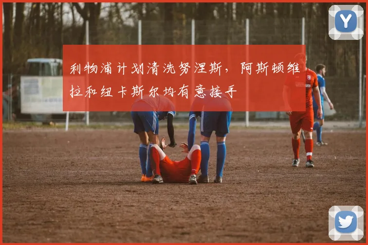 利物浦计划清洗努涅斯,阿斯顿维拉和纽卡斯尔均有意接手