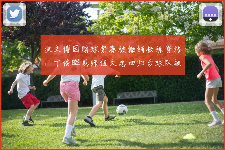 梁文博因赌球禁赛被撤销教练资格,丁俊晖恩师伍文忠回归台球队执教组