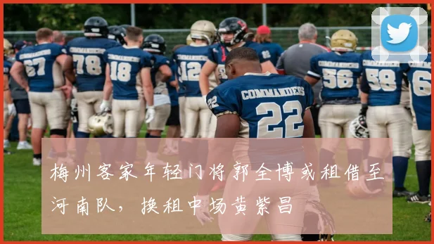 梅州客家年轻门将郭全博或租借至河南队,换租中场黄紫昌
