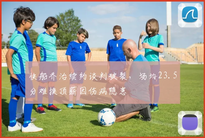 快船乔治续约谈判破裂,场均23.5分难换顶薪因伤病隐患