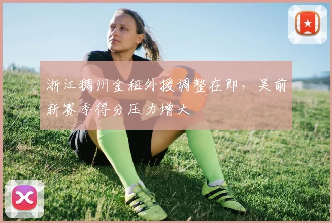 浙江稠州金租外援调整在即,吴前新赛季得分压力增大