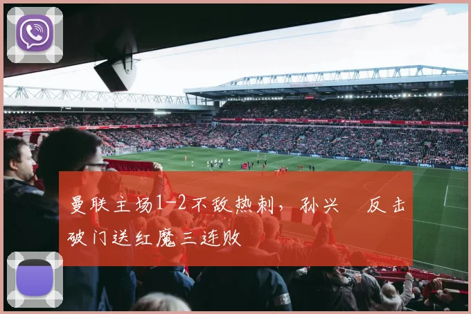 曼联主场1-2不敌热刺,孙兴慜反击破门送红魔三连败