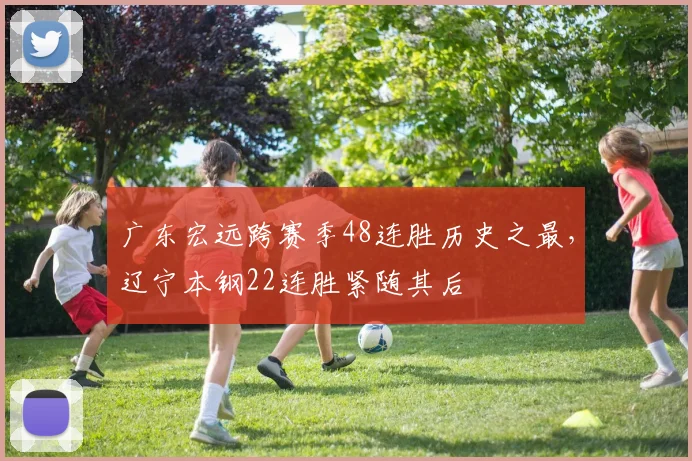 广东宏远跨赛季48连胜历史之最,辽宁本钢22连胜紧随其后